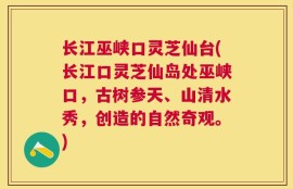 长江巫峡口灵芝仙台(长江口灵芝仙岛处巫峡口，古树参天、山清水秀，创造的自然奇观。)
