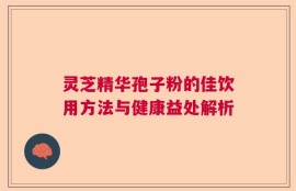 灵芝精华孢子粉的佳饮用方法与健康益处解析