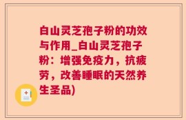 白山灵芝孢子粉的功效与作用_白山灵芝孢子粉：增强免疫力，抗疲劳，改善睡眠的天然养生圣品)