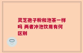 灵芝孢子粉和泡茶一样吗 两者冲泡饮用有何区别