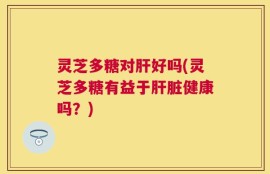 灵芝多糖对肝好吗(灵芝多糖有益于肝脏健康吗？)