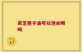 灵芝孢子油可以泡水喝吗