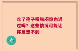 吃了孢子粉胸闷你也遇过吗？这些情况可能让你意想不到