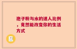 孢子粉与水的迷人比例，竟然能改变你的生活方式
