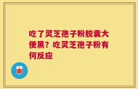 吃了灵芝孢子粉胶囊大便黑？吃灵芝孢子粉有何反应