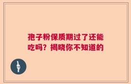 孢子粉保质期过了还能吃吗？揭晓你不知道的