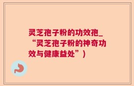 灵芝孢子粉的功效孢_“灵芝孢子粉的神奇功效与健康益处”)