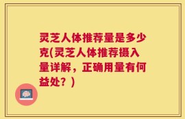 灵芝人体推荐量是多少克(灵芝人体推荐摄入量详解，正确用量有何益处？)