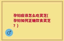 孕妇应该怎么吃灵芝(孕妇如何正确饮食灵芝？)
