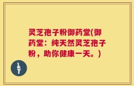 灵芝孢子粉御药堂(御药堂：纯天然灵芝孢子粉，助你健康一天。)
