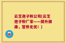 云芝孢子粉公司(云芝孢子粉厂家——提升健康，营养无忧！)