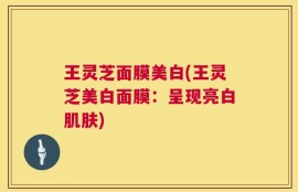 王灵芝面膜美白(王灵芝美白面膜：呈现亮白肌肤)