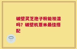 破壁灵芝孢子粉能祛湿吗？破壁机薏米最佳搭配