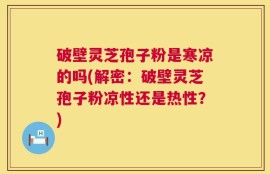 破壁灵芝孢子粉是寒凉的吗(解密：破壁灵芝孢子粉凉性还是热性？)