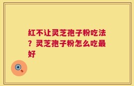 红不让灵芝孢子粉吃法？灵芝孢子粉怎么吃最好