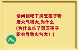 请问我吃了灵芝孢子粉后火气特大,为什么 (为什么吃了灵芝孢子粉会导致火气大？)
