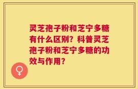 灵芝孢子粉和芝宁多糖有什么区别？科普灵芝孢子粉和芝宁多糖的功效与作用？