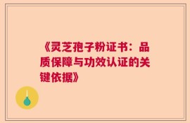 《灵芝孢子粉证书：品质保障与功效认证的关键依据》