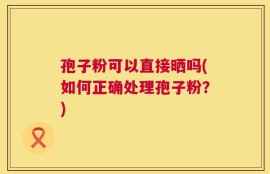 孢子粉可以直接晒吗(如何正确处理孢子粉？)