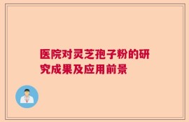 医院对灵芝孢子粉的研究成果及应用前景