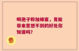 喝孢子粉加蜂蜜，竟能带来意想不到的好处你知道吗？