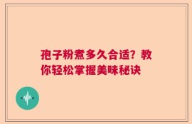 孢子粉煮多久合适？教你轻松掌握美味秘诀