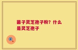 菌子灵芝孢子粉？什么是灵芝孢子
