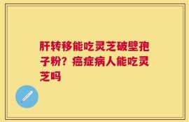 肝转移能吃灵芝破壁孢子粉？癌症病人能吃灵芝吗