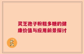 灵芝孢子粉粗多糖的健康价值与应用前景探讨