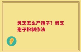 灵芝怎么产孢子？灵芝孢子粉制作法