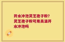 开水冲泡灵芝孢子粉？灵芝孢子粉可用高温开水冲泡吗