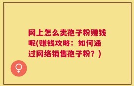 网上怎么卖孢子粉赚钱呢(赚钱攻略：如何通过网络销售孢子粉？)