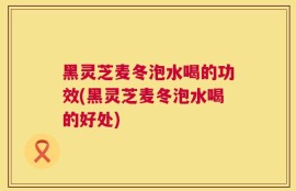 黑灵芝麦冬泡水喝的功效(黑灵芝麦冬泡水喝的好处)