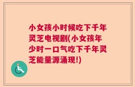 小女孩小时候吃下千年灵芝电视剧(小女孩年少时一口气吃下千年灵芝能量源涌现!)