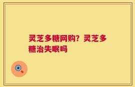 灵芝多糖网购？灵芝多糖治失眠吗