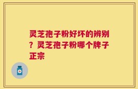 灵芝孢子粉好坏的辨别？灵芝孢子粉哪个牌子正宗