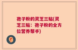 孢子粉的灵芝三贴(灵芝三贴：孢子粉的全方位营养帮手)