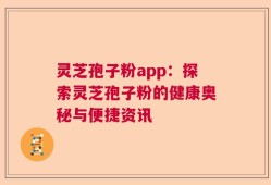 灵芝孢子粉app：探索灵芝孢子粉的健康奥秘与便捷资讯