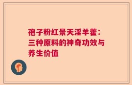 孢子粉红景天淫羊藿：三种原料的神奇功效与养生价值