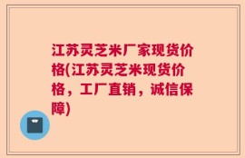 江苏灵芝米厂家现货价格(江苏灵芝米现货价格，工厂直销，诚信保障)