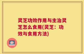 灵芝功效作用与主治灵芝怎么食用(灵芝：功效与食用方法)