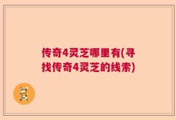 传奇4灵芝哪里有(寻找传奇4灵芝的线索)