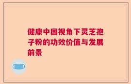 健康中国视角下灵芝孢子粉的功效价值与发展前景