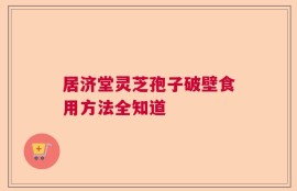 居济堂灵芝孢子破壁食用方法全知道