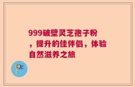 999破壁灵芝孢子粉，提升的佳伴侣，体验自然滋养之旅