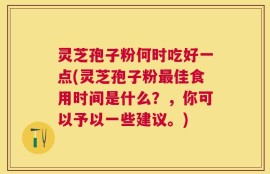 灵芝孢子粉何时吃好一点(灵芝孢子粉最佳食用时间是什么？，你可以予以一些建议。)