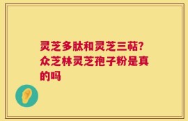 灵芝多肽和灵芝三萜？众芝林灵芝孢子粉是真的吗