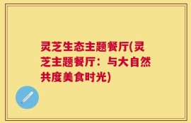 灵芝生态主题餐厅(灵芝主题餐厅：与大自然共度美食时光)