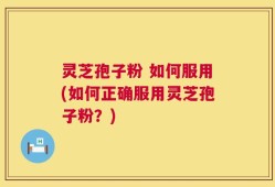 灵芝孢子粉 如何服用(如何正确服用灵芝孢子粉？)
