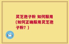 灵芝孢子粉 如何服用(如何正确服用灵芝孢子粉？)